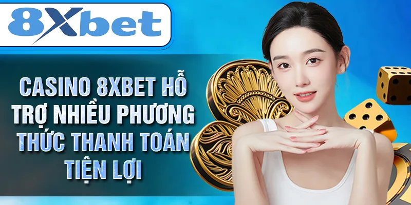 CASINO 8XBET hỗ trợ nhiều phương thức thanh toán tiện lợi