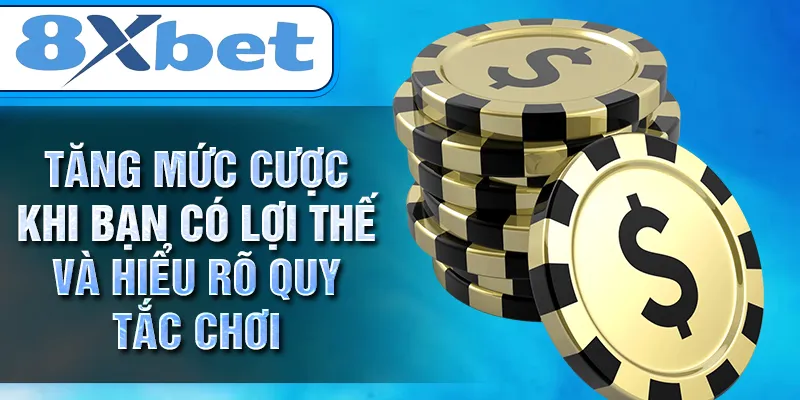 Tăng mức cược khi bạn có lợi thế và hiểu rõ quy tắc chơi
